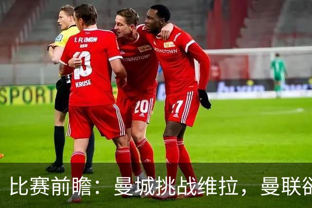 比赛前瞻：曼城挑战维拉，曼联欲破困境，巴萨皇马国家德比烽火再燃